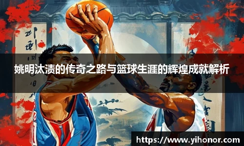 姚明汰渍的传奇之路与篮球生涯的辉煌成就解析