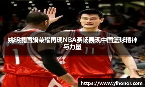 姚明携国旗荣耀再现NBA赛场展现中国篮球精神与力量