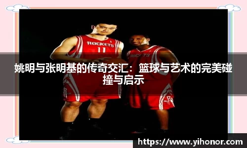姚明与张明基的传奇交汇：篮球与艺术的完美碰撞与启示
