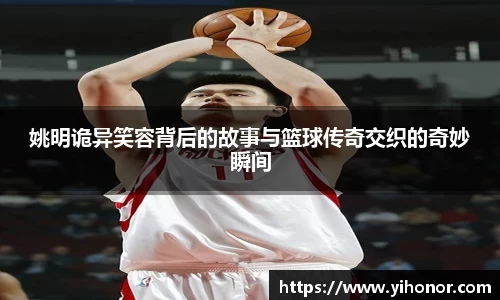 姚明诡异笑容背后的故事与篮球传奇交织的奇妙瞬间