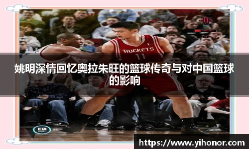 姚明深情回忆奥拉朱旺的篮球传奇与对中国篮球的影响